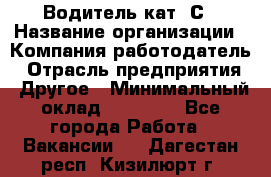 Водитель кат. С › Название организации ­ Компания-работодатель › Отрасль предприятия ­ Другое › Минимальный оклад ­ 27 000 - Все города Работа » Вакансии   . Дагестан респ.,Кизилюрт г.